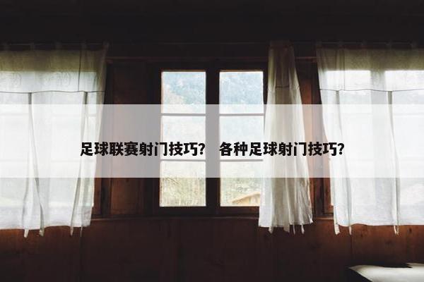 足球联赛射门技巧？ 各种足球射门技巧？