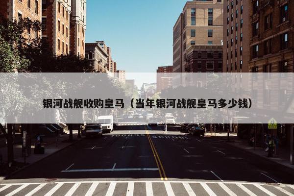银河战舰收购皇马（当年银河战舰皇马多少钱）