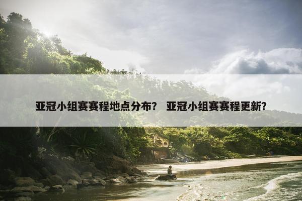 亚冠小组赛赛程地点分布？ 亚冠小组赛赛程更新？