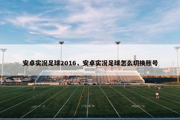 安卓实况足球2016，安卓实况足球怎么切换账号