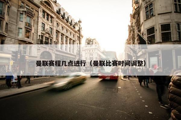 曼联赛程几点进行（曼联比赛时间调整）