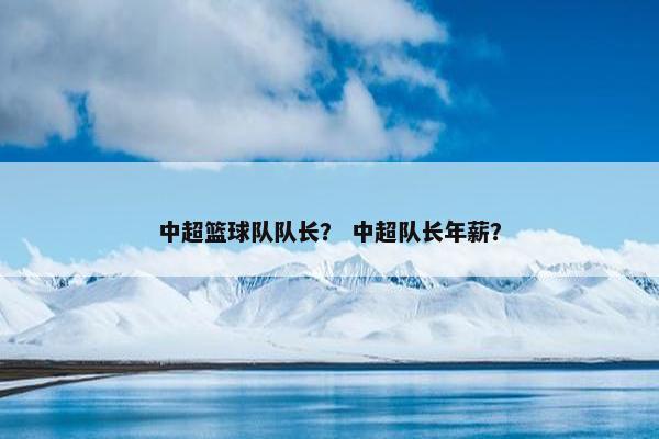 中超篮球队队长？ 中超队长年薪？