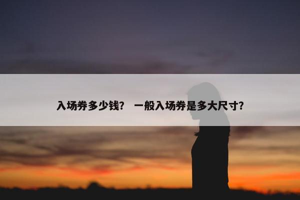 入场券多少钱？ 一般入场券是多大尺寸？