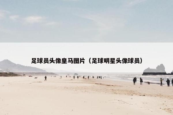足球员头像皇马图片（足球明星头像球员）