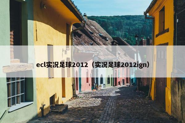 ecl实况足球2012（实况足球2012ign）