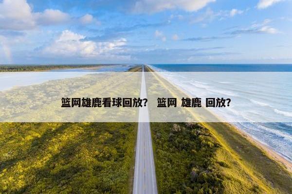 篮网雄鹿看球回放？ 篮网 雄鹿 回放？