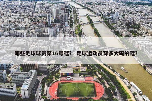 哪些足球球员穿16号鞋？ 足球运动员穿多大码的鞋？