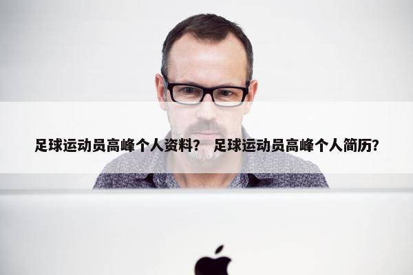 足球运动员高峰个人资料？ 足球运动员高峰个人简历？