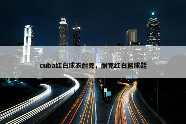 cuba红白球衣耐克，耐克红白篮球鞋