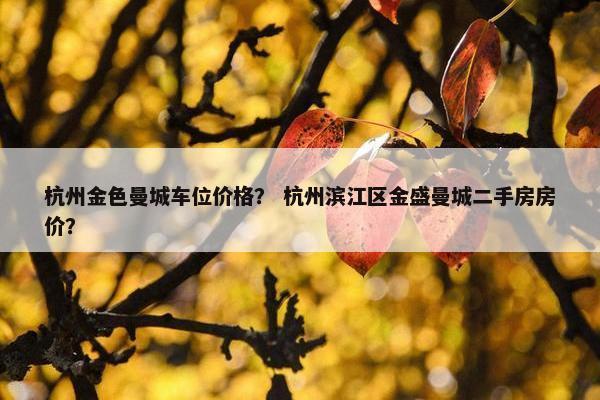 杭州金色曼城车位价格？ 杭州滨江区金盛曼城二手房房价？