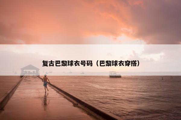 复古巴黎球衣号码（巴黎球衣穿搭）