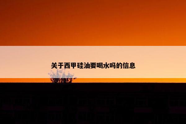 关于西甲硅油要喝水吗的信息