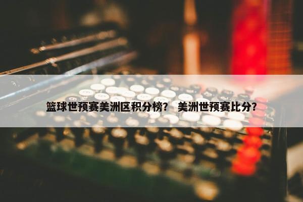 篮球世预赛美洲区积分榜？ 美洲世预赛比分？
