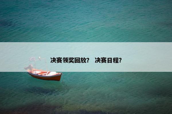 决赛领奖回放？ 决赛日程？