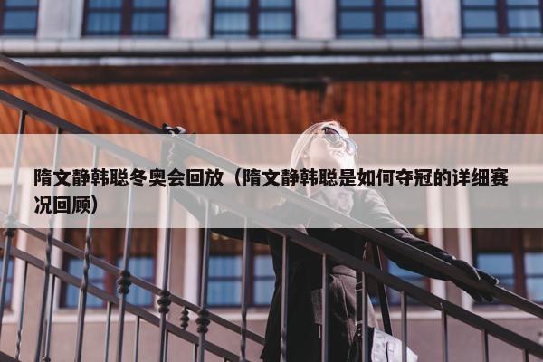 隋文静韩聪冬奥会回放（隋文静韩聪是如何夺冠的详细赛况回顾）
