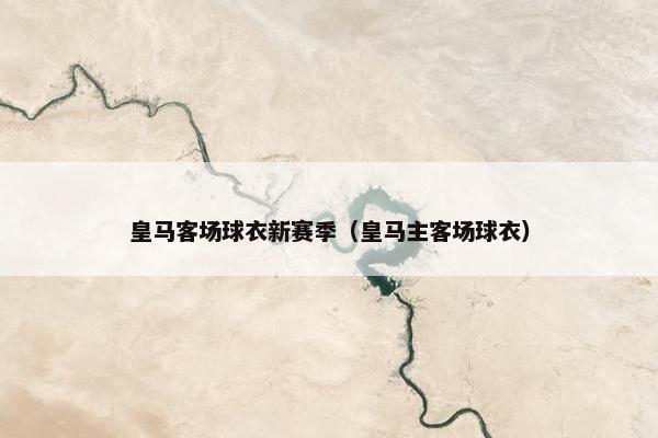 皇马客场球衣新赛季（皇马主客场球衣）