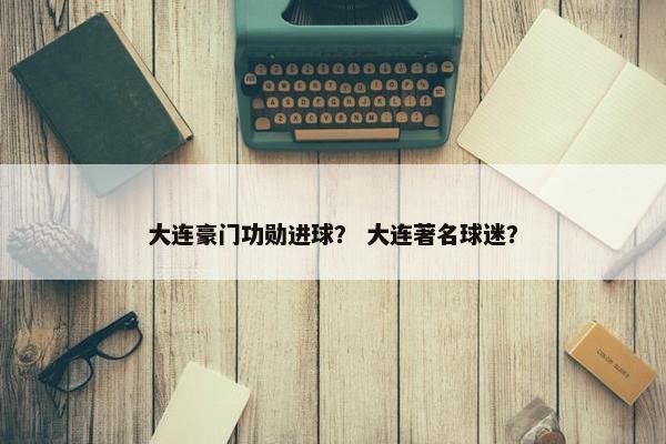 大连豪门功勋进球？ 大连著名球迷？