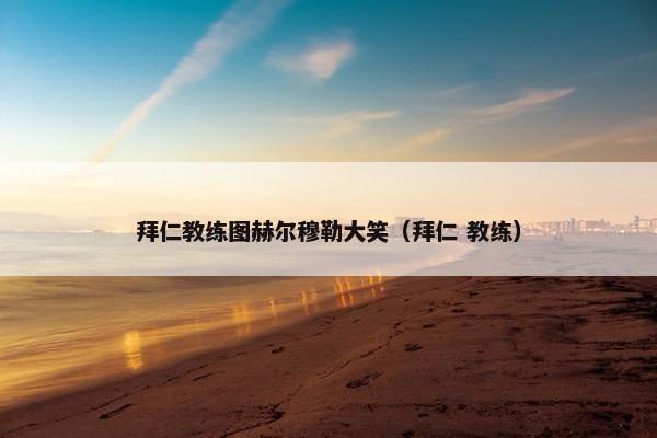 拜仁教练图赫尔穆勒大笑（拜仁 教练）