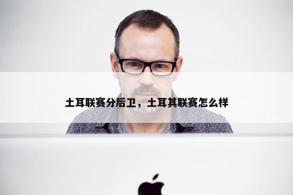 土耳联赛分后卫，土耳其联赛怎么样