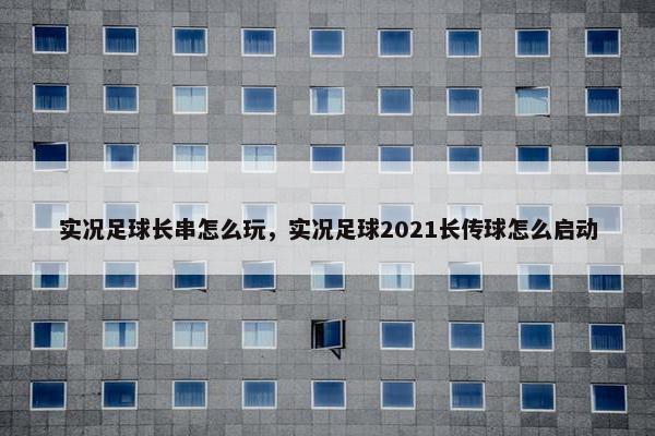 实况足球长串怎么玩，实况足球2021长传球怎么启动