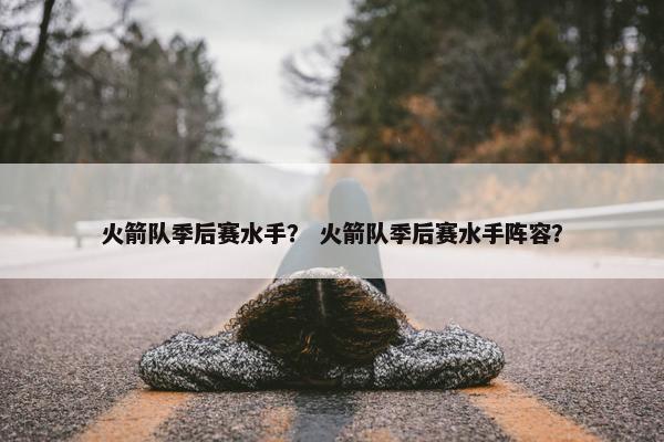 火箭队季后赛水手？ 火箭队季后赛水手阵容？