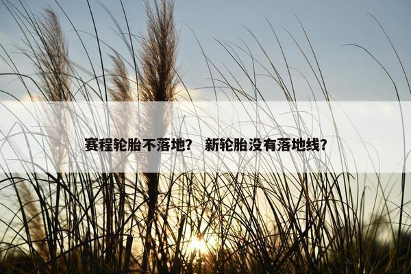 赛程轮胎不落地？ 新轮胎没有落地线？