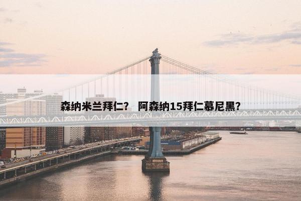 森纳米兰拜仁？ 阿森纳15拜仁慕尼黑？
