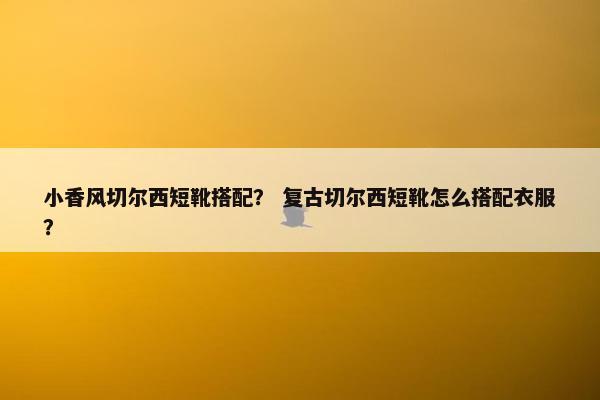 小香风切尔西短靴搭配？ 复古切尔西短靴怎么搭配衣服？