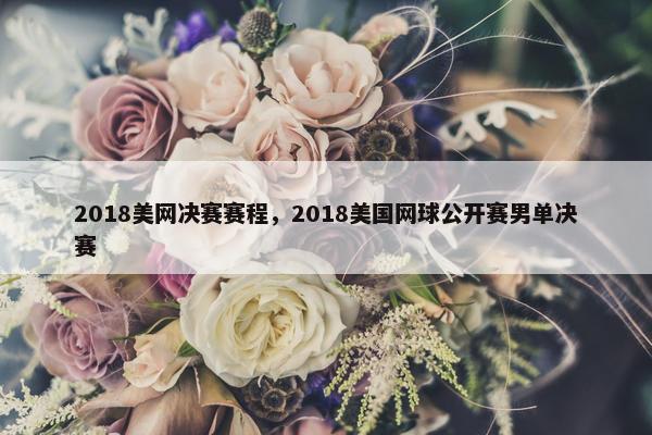 2018美网决赛赛程，2018美国网球公开赛男单决赛