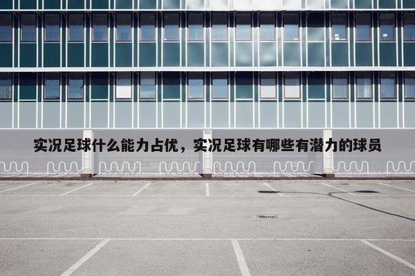 实况足球什么能力占优，实况足球有哪些有潜力的球员