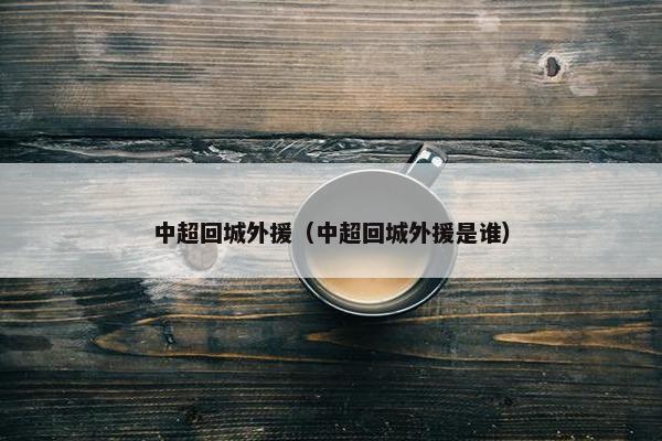 中超回城外援（中超回城外援是谁）