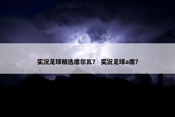 实况足球精选席尔瓦？ 实况足球a席？