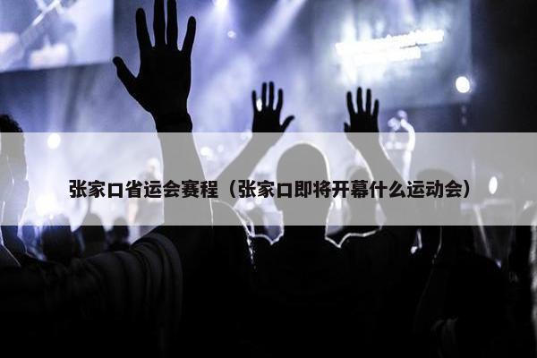张家口省运会赛程（张家口即将开幕什么运动会）