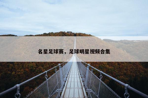 名星足球赛，足球明星视频合集