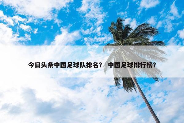 今日头条中国足球队排名？ 中国足球排行榜？