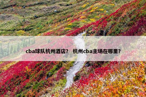cba球队杭州酒店？ 杭州cba主场在哪里？