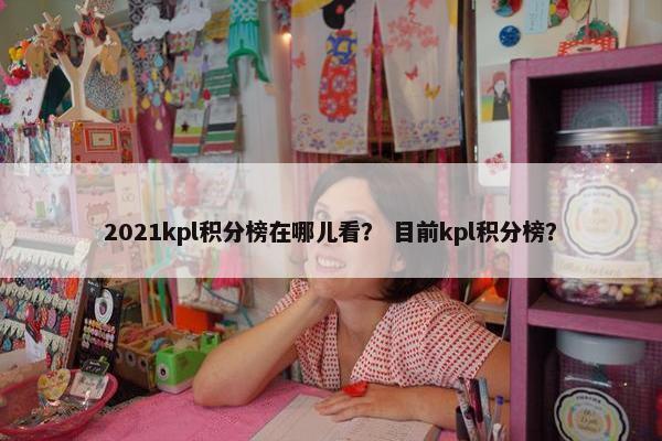 2021kpl积分榜在哪儿看？ 目前kpl积分榜？