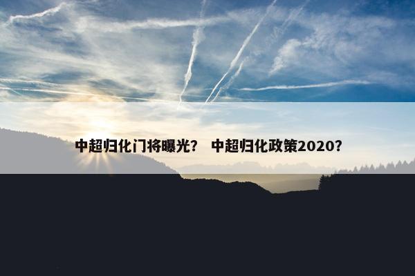 中超归化门将曝光？ 中超归化政策2020？