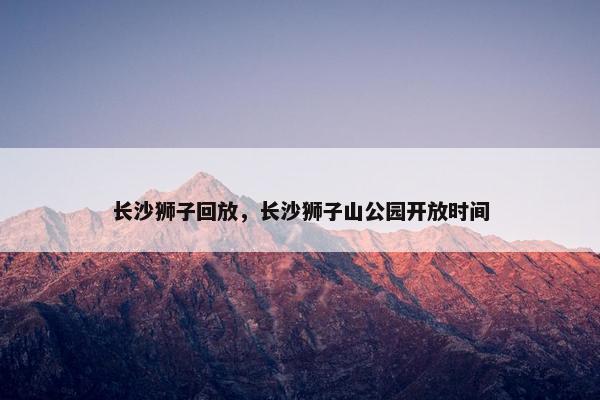 长沙狮子回放，长沙狮子山公园开放时间