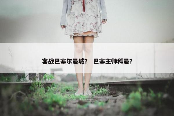 客战巴塞尔曼城？ 巴塞主帅科曼？