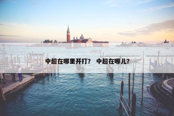 中超在哪里开打？ 中超在哪儿？