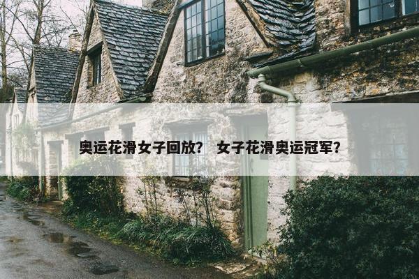 奥运花滑女子回放？ 女子花滑奥运冠军？