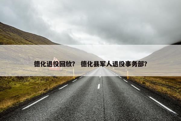 德化退役回放？ 德化县军人退役事务部？