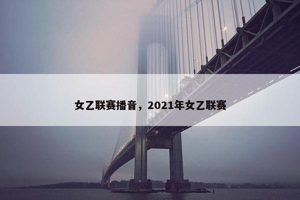 女乙联赛播音，2021年女乙联赛
