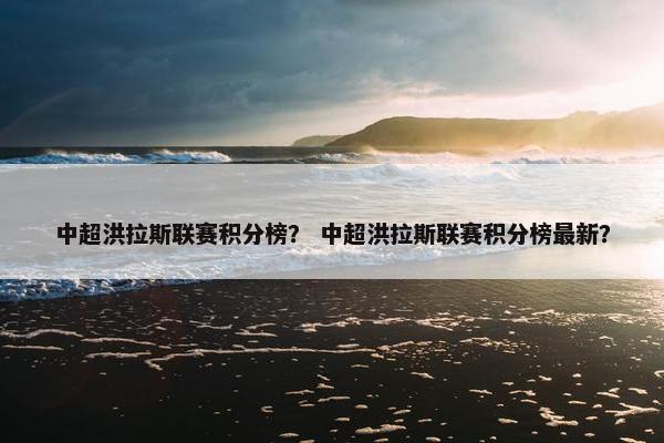 中超洪拉斯联赛积分榜？ 中超洪拉斯联赛积分榜最新？