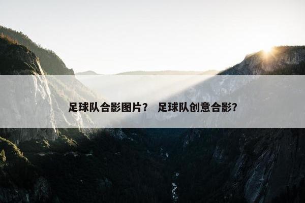 足球队合影图片？ 足球队创意合影？