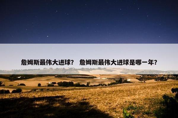 詹姆斯最伟大进球？ 詹姆斯最伟大进球是哪一年？