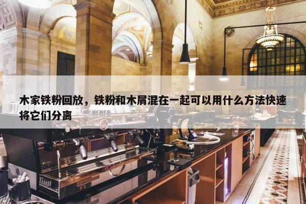 木家铁粉回放，铁粉和木屑混在一起可以用什么方法快速将它们分离