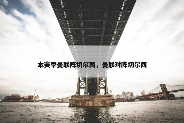 本赛季曼联阵切尔西，曼联对阵切尔西