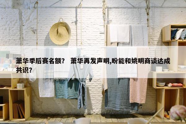 萧华季后赛名额？ 萧华再发声明,盼能和姚明商谈达成共识？